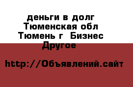 деньги в долг - Тюменская обл., Тюмень г. Бизнес » Другое   